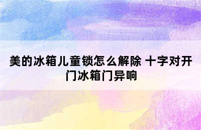 美的冰箱儿童锁怎么解除 十字对开门冰箱门异响